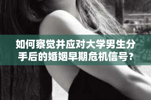 如何察觉并应对大学男生分手后的婚姻早期危机信号？