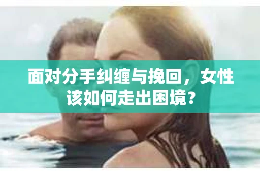 面对分手纠缠与挽回,女性该如何走出困境? 面对分手纠缠与挽回,女性该如何走出困境?