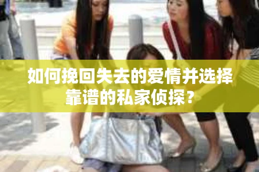 如何挽回失去的爱情并选择靠谱的私家侦探？