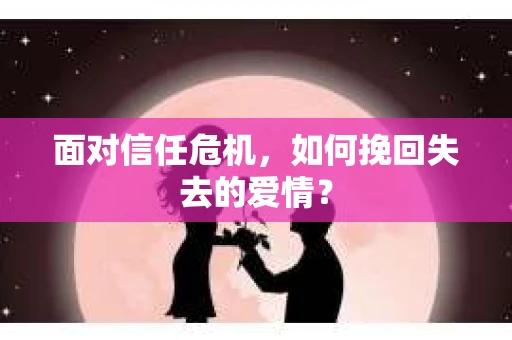 面对信任危机，如何挽回失去的爱情？