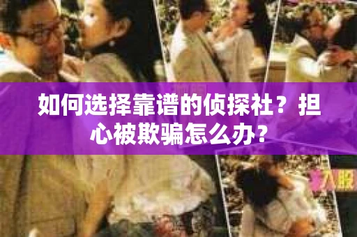 如何选择靠谱的侦探社？担心被欺骗怎么办？