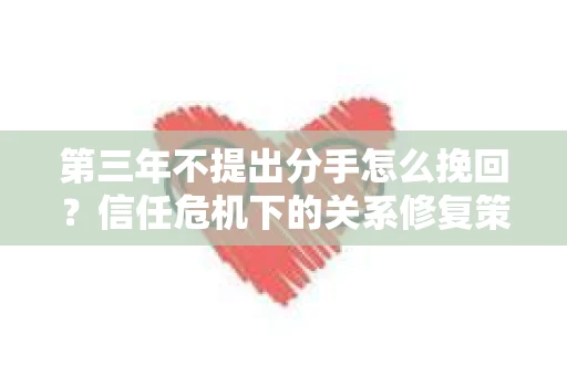 第三年不提出分手怎么挽回?信任危机下的关系修复策略 第三年不提出分手怎么挽回?信任危机下的关系修复策略