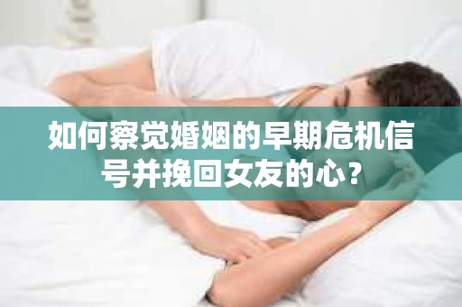 如何察觉婚姻的早期危机信号并挽回女友的心？