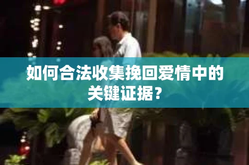 如何合法收集挽回爱情中的关键证据？