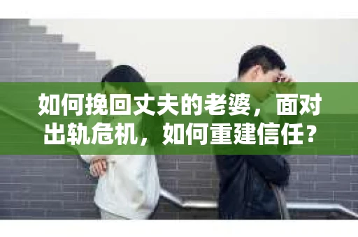 如何挽回丈夫的老婆，面对出轨危机，如何重建信任？