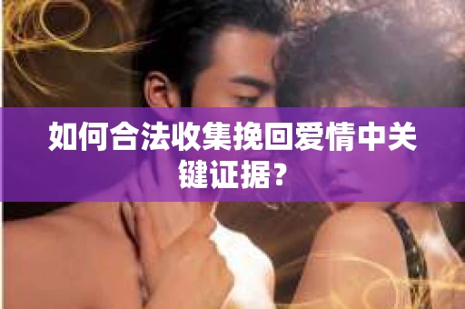 如何合法收集挽回爱情中关键证据？