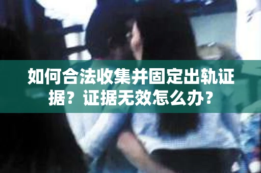 如何合法收集并固定出轨证据？证据无效怎么办？