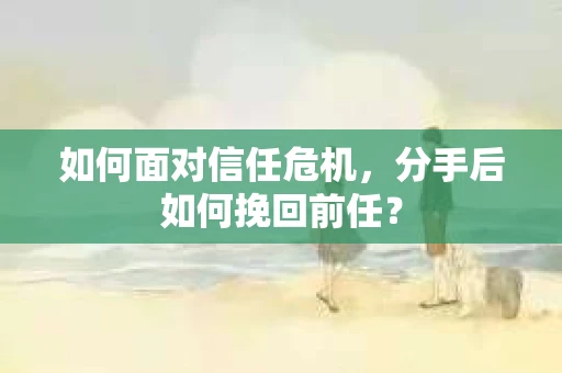 如何面对信任危机，分手后如何挽回前任？