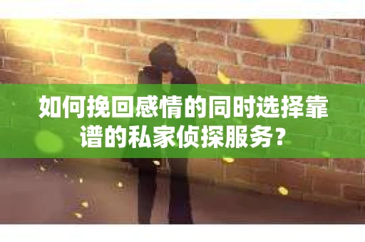 如何挽回感情的同时选择靠谱的私家侦探服务？