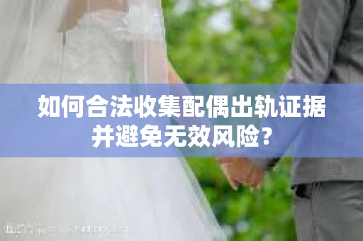 如何合法收集配偶出轨证据并避免无效风险？