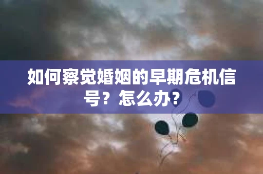 如何察觉婚姻的早期危机信号？怎么办？