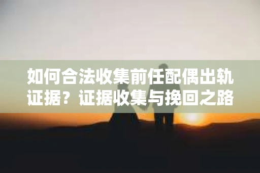 如何合法收集前任配偶出轨证据？证据收集与挽回之路怎么办？