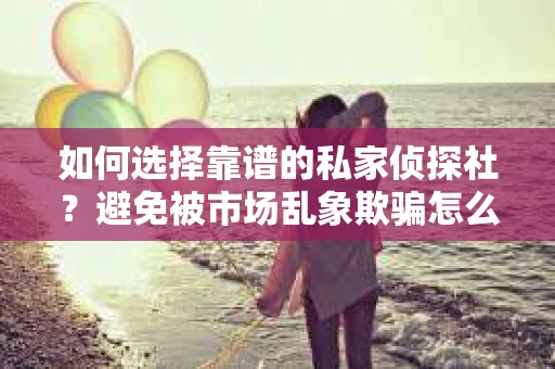 如何选择靠谱的私家侦探社？避免被市场乱象欺骗怎么办？