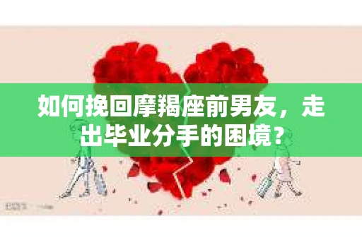 如何挽回摩羯座前男友，走出毕业分手的困境？