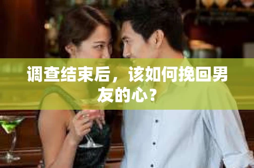 调查结束后，该如何挽回男友的心？