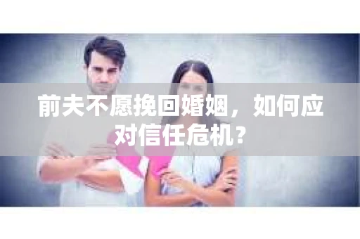 前夫不愿挽回婚姻，如何应对信任危机？