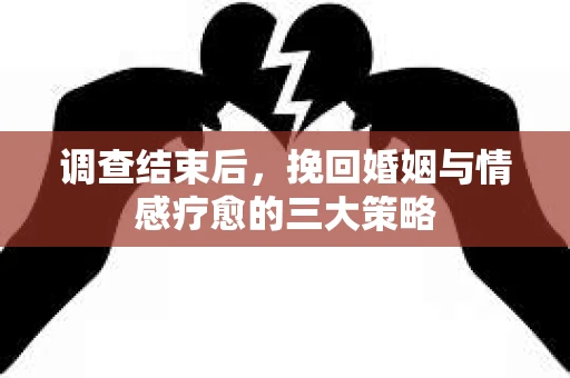 调查结束后，挽回婚姻与情感疗愈的三大策略