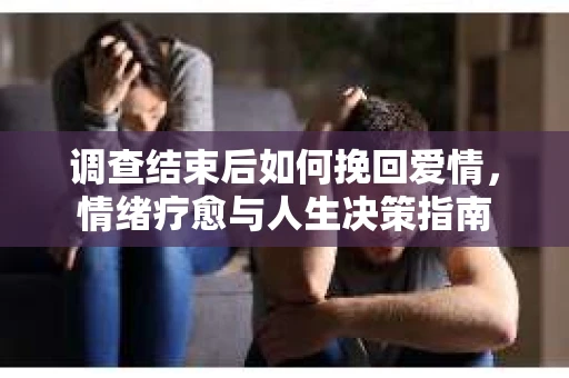调查结束后如何挽回爱情，情绪疗愈与人生决策指南