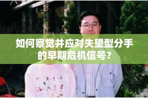 如何察觉并应对失望型分手的早期危机信号？