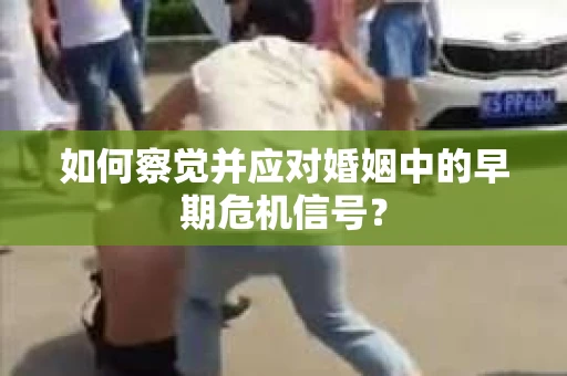 如何察觉并应对婚姻中的早期危机信号？