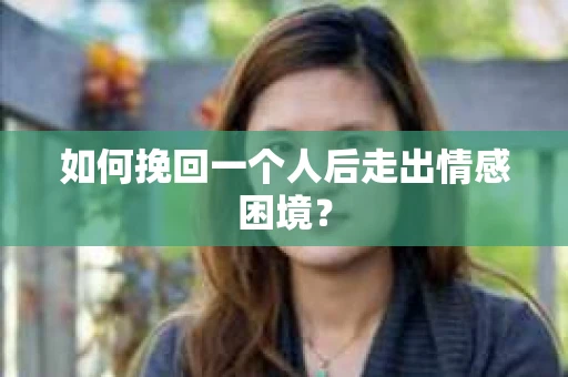 如何挽回一个人后走出情感困境？