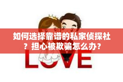 如何选择靠谱的私家侦探社？担心被欺骗怎么办？