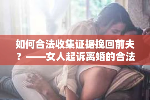 如何合法收集证据挽回前夫？——女人起诉离婚的合法取证策略