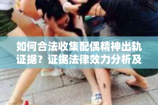 如何合法收集配偶精神出轨证据？证据法律效力分析及合法取证方法