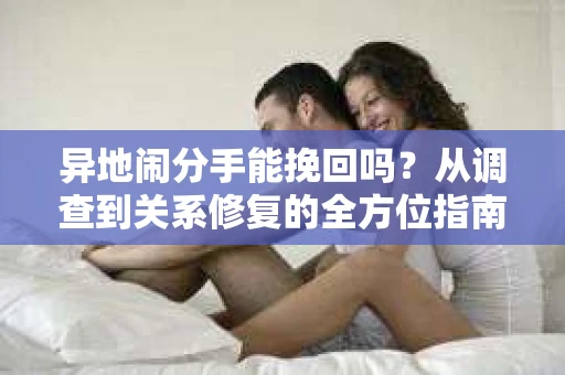 异地闹分手能挽回吗？从调查到关系修复的全方位指南
