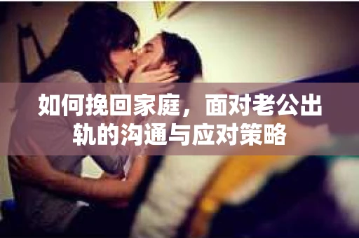 如何挽回家庭，面对老公出轨的沟通与应对策略