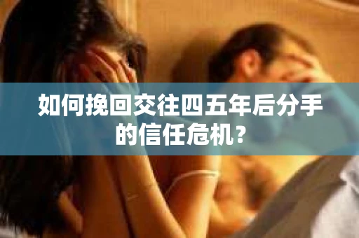 如何挽回交往四五年后分手的信任危机？