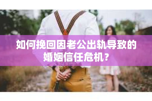如何挽回因老公出轨导致的婚姻信任危机？