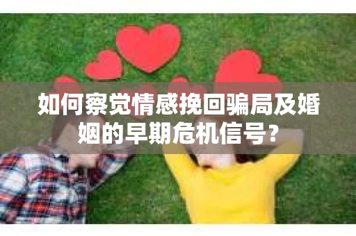 如何察觉情感挽回骗局及婚姻的早期危机信号？