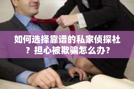 如何选择靠谱的私家侦探社？担心被欺骗怎么办？
