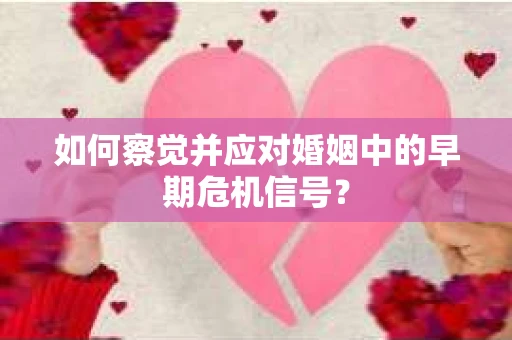 如何察觉并应对婚姻中的早期危机信号？