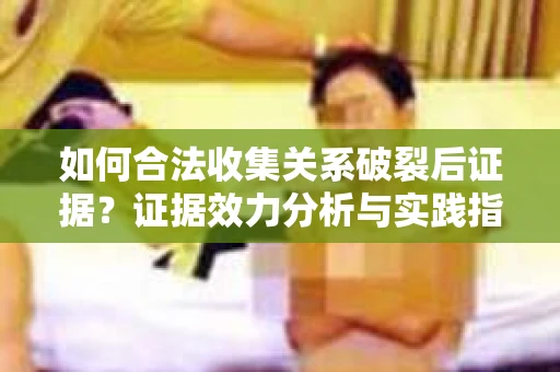 如何合法收集关系破裂后证据？证据效力分析与实践指南
