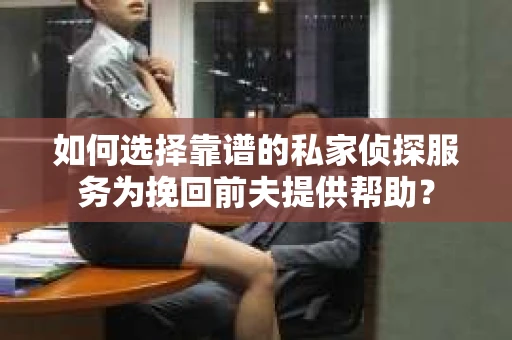 如何选择靠谱的私家侦探服务为挽回前夫提供帮助？