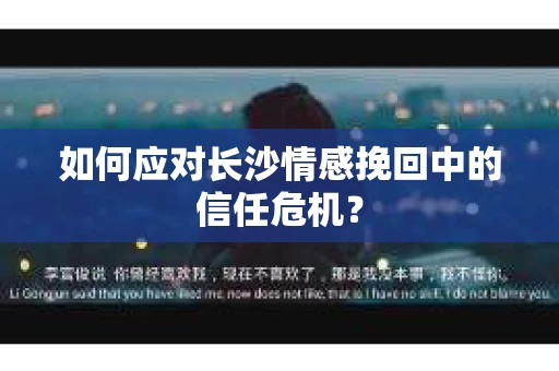 如何应对长沙情感挽回中的信任危机？