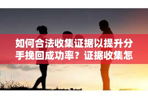 如何合法收集证据以提升分手挽回成功率？证据收集怎么办？