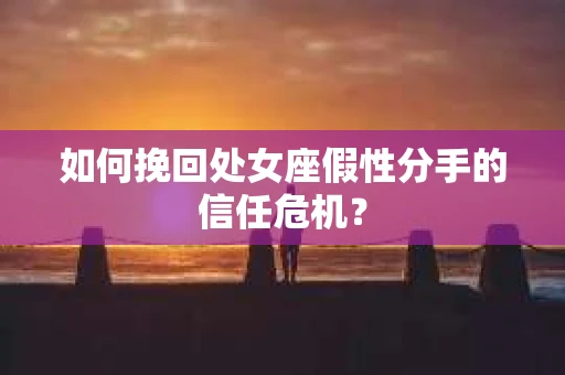 如何挽回处女座假性分手的信任危机？