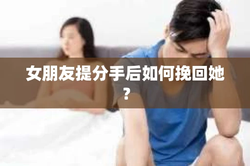 女朋友提分手后如何挽回她？