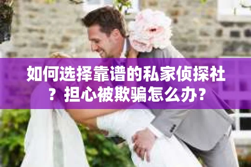 如何选择靠谱的私家侦探社？担心被欺骗怎么办？