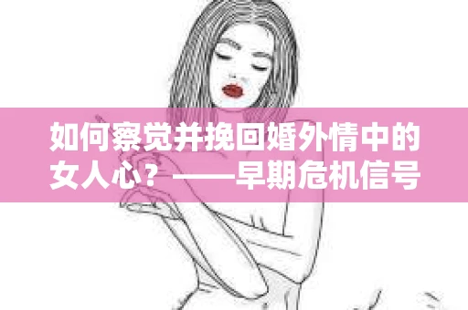 如何察觉并挽回婚外情中的女人心？——早期危机信号与干预策略