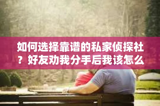 如何选择靠谱的私家侦探社？好友劝我分手后我该怎么办？