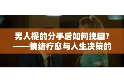 男人提的分手后如何挽回?——情绪疗愈与人生决策的干货指南 男人提的分手后如何挽回?——情绪疗愈与人生决策的干货指南