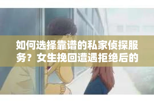 如何选择靠谱的私家侦探服务？女生挽回遭遇拒绝后的调查怎么办？
