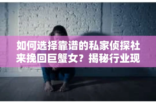 如何选择靠谱的私家侦探社来挽回巨蟹女？揭秘行业现状与陷阱，让你轻松避坑