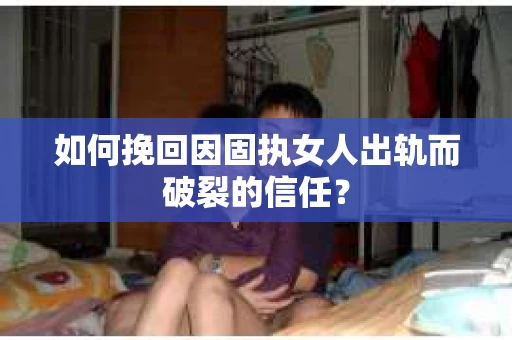 如何挽回因固执女人出轨而破裂的信任？