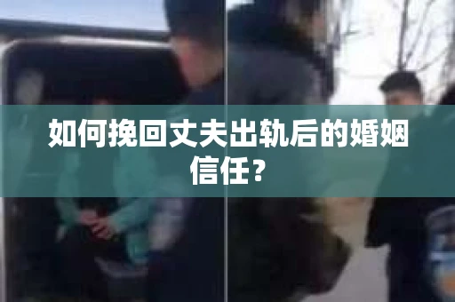 如何挽回丈夫出轨后的婚姻信任？