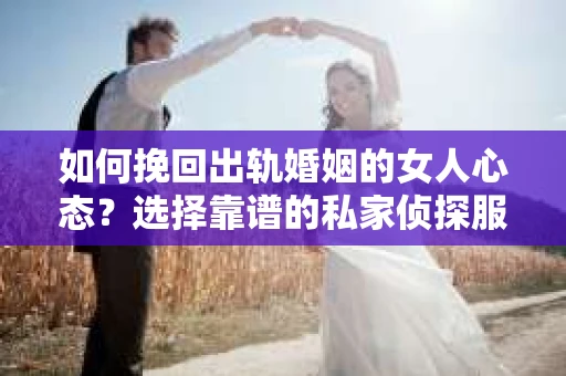 如何挽回出轨婚姻的女人心态？选择靠谱的私家侦探服务指南
